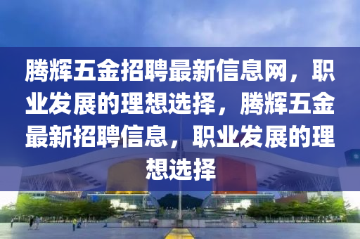 腾辉五金招聘最新信息网，职业发展的理想选择，腾辉五金最新招聘信息，职业发展的理想选择