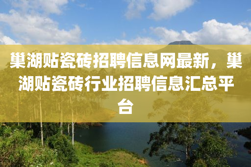 巢湖贴瓷砖招聘信息网最新，巢湖贴瓷砖行业招聘信息汇总平台