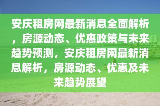 安庆租房网最新消息全面解析，房源动态、优惠政策与未来趋势预测，安庆租房网最新消息解析，房源动态、优惠及未来趋势展望