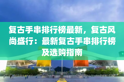 复古手串排行榜最新，复古风尚盛行：最新复古手串排行榜及选购指南