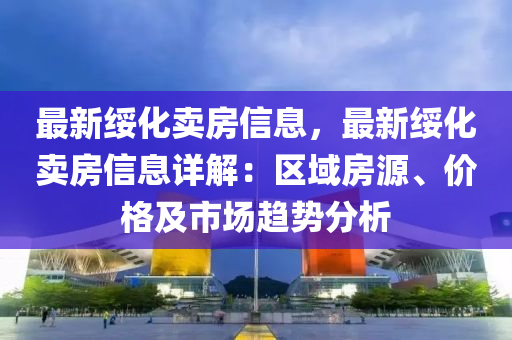 最新绥化卖房信息，最新绥化卖房信息详解：区域房源、价格及市场趋势分析