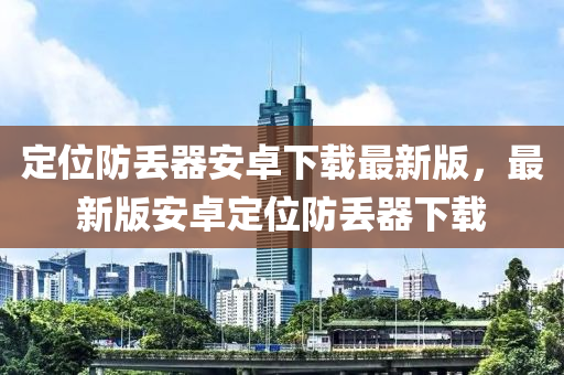 定位防丢器安卓下载最新版，最新版安卓定位防丢器下载