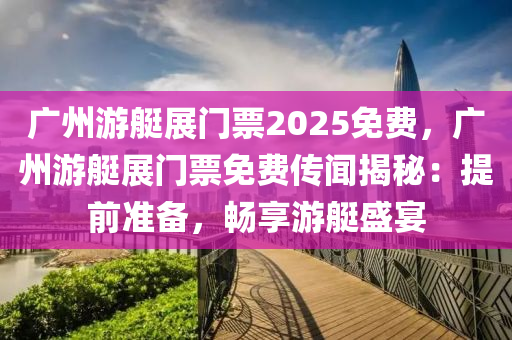 广州游艇展门票2025免费，广州游艇展门票免费传闻揭秘：提前准备，畅享游艇盛宴