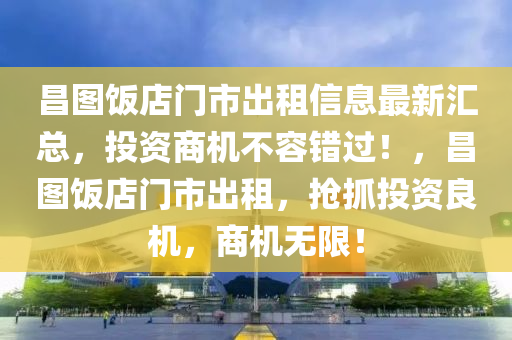 昌图饭店门市出租信息最新汇总，投资商机不容错过！，昌图饭店门市出租，抢抓投资良机，商机无限！