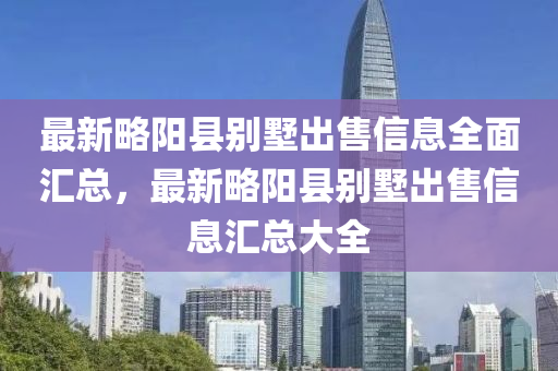 最新略阳县别墅出售信息全面汇总，最新略阳县别墅出售信息汇总大全