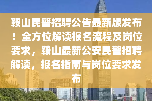 鞍山民警招聘公告最新版发布！全方位解读报名流程及岗位要求，鞍山最新公安民警招聘解读，报名指南与岗位要求发布