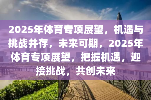 2025年体育专项展望，机遇与挑战并存，未来可期，2025年体育专项展望，把握机遇，迎接挑战，共创未来