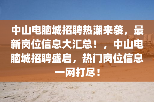 中山电脑城招聘热潮来袭，最新岗位信息大汇总！，中山电脑城招聘盛启，热门岗位信息一网打尽！