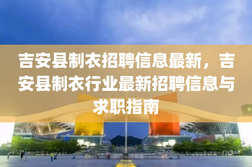 吉安县制衣招聘信息最新，吉安县制衣行业最新招聘信息与求职指南