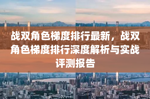 战双角色梯度排行最新，战双角色梯度排行深度解析与实战评测报告