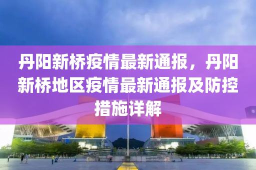 丹阳新桥疫情最新通报，丹阳新桥地区疫情最新通报及防控措施详解