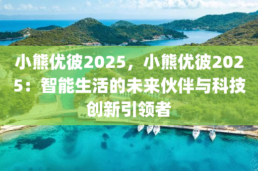 小熊优彼2025，小熊优彼2025：智能生活的未来伙伴与科技创新引领者