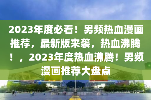 2023年度必看！男频热血漫画推荐，最新版来袭，热血沸腾！，2023年度热血沸腾！男频漫画推荐大盘点