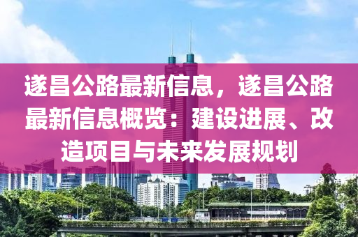 遂昌公路最新信息，遂昌公路最新信息概览：建设进展、改造项目与未来发展规划