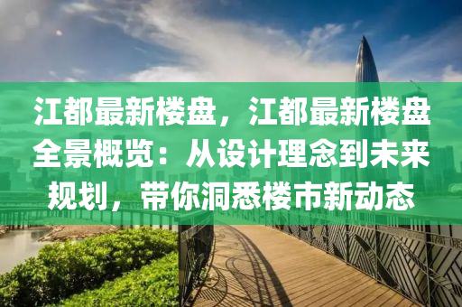 江都最新楼盘，江都最新楼盘全景概览：从设计理念到未来规划，带你洞悉楼市新动态