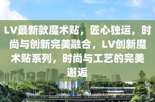 LV最新款魔术贴，匠心独运，时尚与创新完美融合，LV创新魔术贴系列，时尚与工艺的完美邂逅