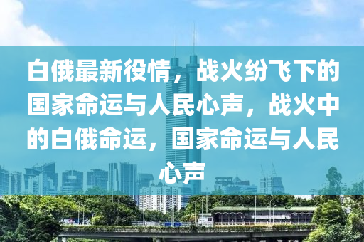 白俄最新役情，战火纷飞下的国家命运与人民心声，战火中的白俄命运，国家命运与人民心声