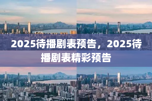 2025待播剧表预告，2025待播剧表精彩预告