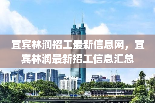 宜宾林润招工最新信息网，宜宾林润最新招工信息汇总