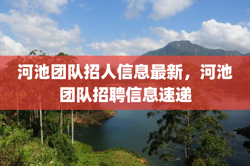 河池团队招人信息最新，河池团队招聘信息速递