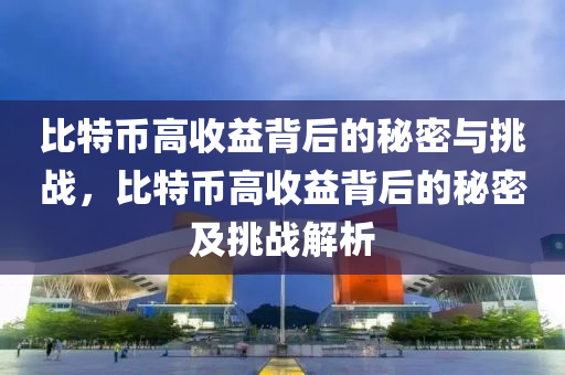 比特币高收益背后的秘密与挑战，比特币高收益背后的秘密及挑战解析