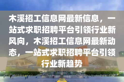 木溪招工信息网最新信息，一站式求职招聘平台引领行业新风向，木溪招工信息网最新动态，一站式求职招聘平台引领行业新趋势