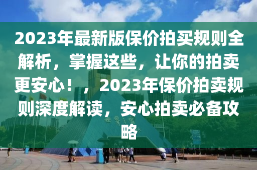 2023年最新版保价拍买规则全解析，掌握这些，让你的拍卖更安心！，2023年保价拍卖规则深度解读，安心拍卖必备攻略