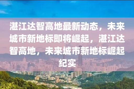 湛江达智高地最新动态，未来城市新地标即将崛起，湛江达智高地，未来城市新地标崛起纪实