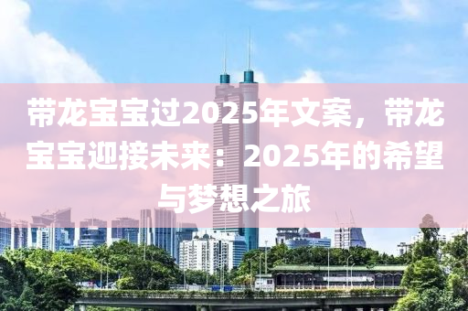 带龙宝宝过2025年文案，带龙宝宝迎接未来：2025年的希望与梦想之旅