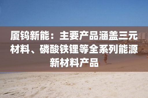 厦钨新能：主要产品涵盖三元材料、磷酸铁锂等全系列能源新材料产品