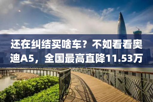 还在纠结买啥车？不如看看奥迪A5，全国最高直降11.53万