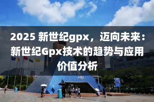 2025 新世纪gpx，迈向未来：新世纪Gpx技术的趋势与应用价值分析