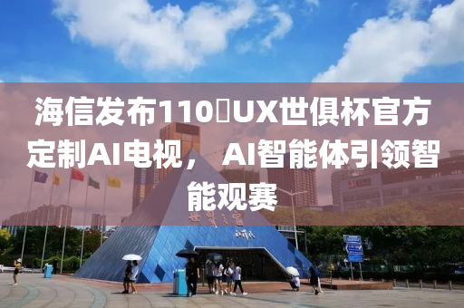 海信发布110吋UX世俱杯官方定制AI电视， AI智能体引领智能观赛