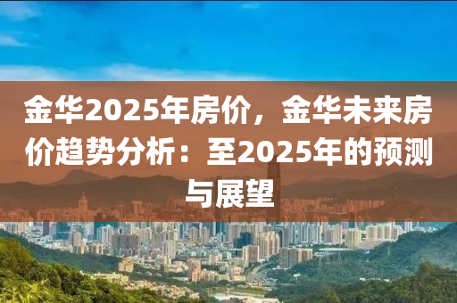 金华2025年房价，金华未来房价趋势分析：至2025年的预测与展望