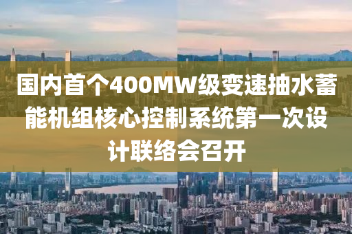 国内首个400MW级变速抽水蓄能机组核心控制系统第一次设计联络会召开