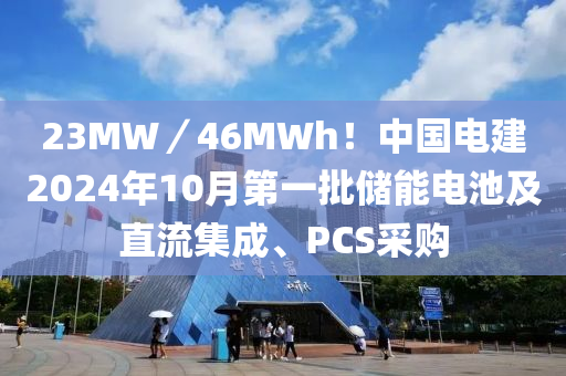 23MW／46MWh！中国电建2024年10月第一批储能电池及直流集成、PCS采购