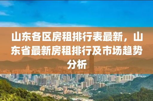 山东各区房租排行表最新，山东省最新房租排行及市场趋势分析