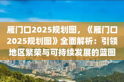 雁门口2025规划图，《雁门口2025规划图》全面解析：引领地区繁荣与可持续发展的蓝图