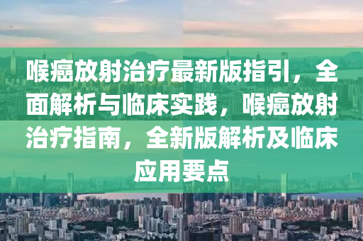 喉癌放射治疗最新版指引，全面解析与临床实践，喉癌放射治疗指南，全新版解析及临床应用要点