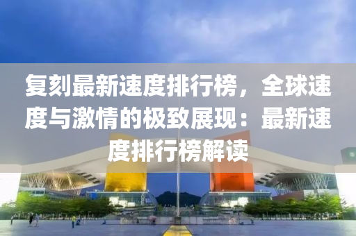 复刻最新速度排行榜，全球速度与激情的极致展现：最新速度排行榜解读