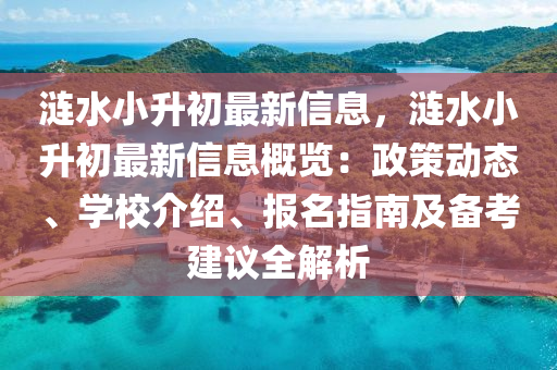 涟水小升初最新信息，涟水小升初最新信息概览：政策动态、学校介绍、报名指南及备考建议全解析