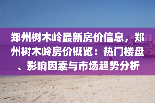 郑州树木岭最新房价信息，郑州树木岭房价概览：热门楼盘、影响因素与市场趋势分析