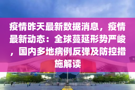 疫情昨天最新数据消息，疫情最新动态：全球蔓延形势严峻，国内多地病例反弹及防控措施解读