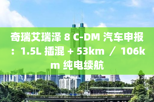 奇瑞艾瑞泽 8 C-DM 汽车申报：1.5L 插混 + 53km ／ 106km 纯电续航