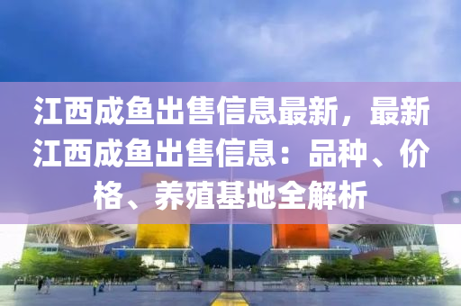 江西成鱼出售信息最新，最新江西成鱼出售信息：品种、价格、养殖基地全解析