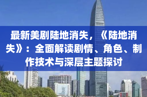 最新美剧陆地消失，《陆地消失》：全面解读剧情、角色、制作技术与深层主题探讨