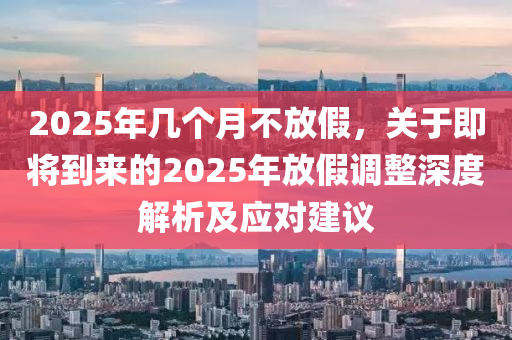 2025年几个月不放假，关于即将到来的2025年放假调整深度解析及应对建议