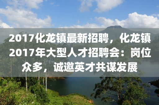 2017化龙镇最新招聘，化龙镇2017年大型人才招聘会：岗位众多，诚邀英才共谋发展