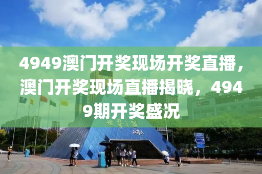 4949澳门开奖现场开奖直播，澳门开奖现场直播揭晓，4949期开奖盛况