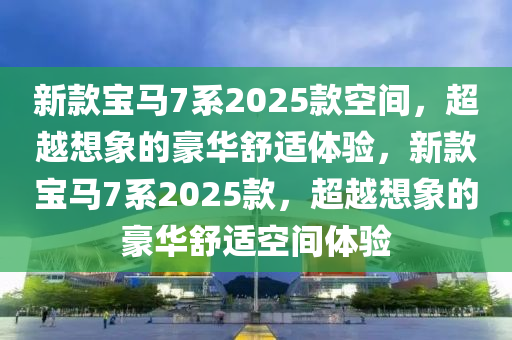 新款宝马7系2025款空间，超越想象的豪华舒适体验，新款宝马7系2025款，超越想象的豪华舒适空间体验